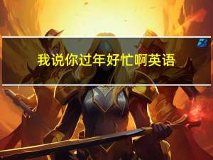 我说你过年好忙啊英语