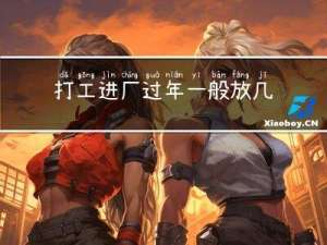 打工进厂过年一般放几天