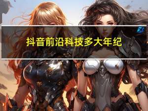 抖音前沿科技多大年纪