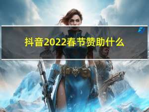 抖音2022春节赞助什么