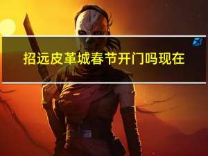 招远皮革城春节开门吗现在