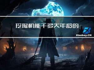 挖掘机能干多大年龄的活