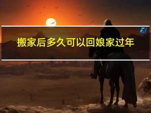 搬家后多久可以回娘家过年