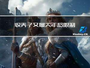 收养子女最大年龄限制吗