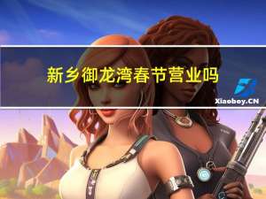 新乡御龙湾春节营业吗