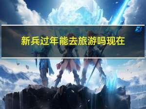 新兵过年能去旅游吗现在
