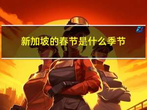 新加坡的春节是什么季节