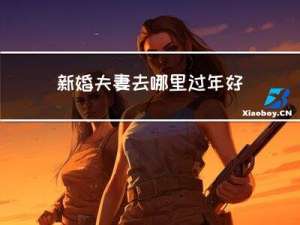 新婚夫妻去哪里过年好呢