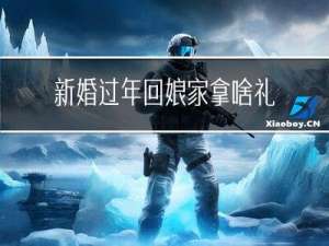 新婚过年回娘家拿啥礼物