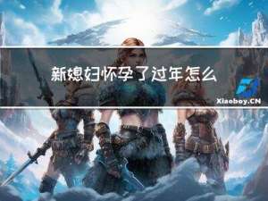 新媳妇怀孕了过年怎么过