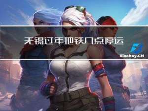 无锡过年地铁几点停运