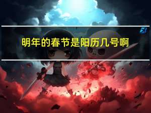 明年的春节是阳历几号啊