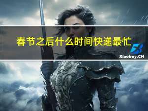 春节之后什么时间快递最忙