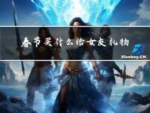 春节买什么给女友礼物