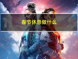 春节休息做什么