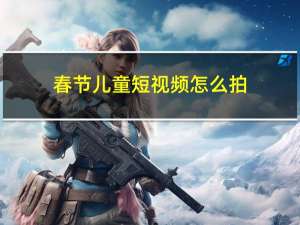 春节儿童短视频怎么拍