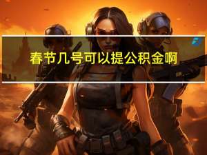 春节几号可以提公积金啊
