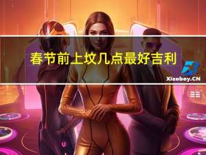 春节前上坟几点最好吉利