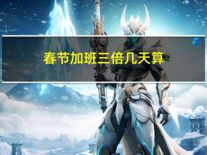 春节加班三倍几天算