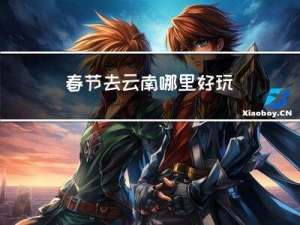 春节去云南哪里好玩