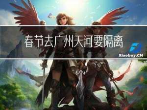 春节去广州天河要隔离吗