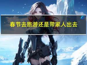 春节去旅游还是带家人出去