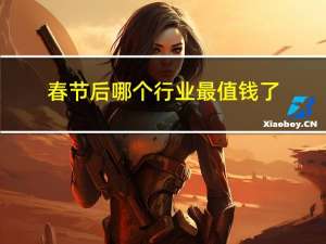 春节后哪个行业最值钱了