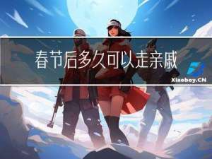 春节后多久可以走亲戚啊