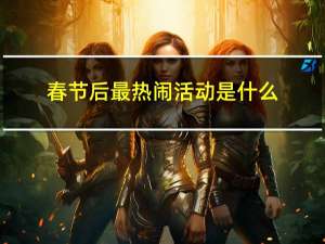 春节后最热闹活动是什么