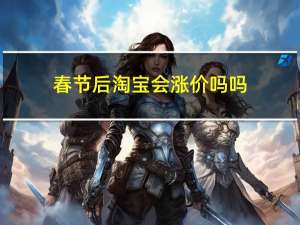 春节后淘宝会涨价吗吗