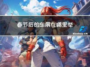 春节后的车展在哪里举行