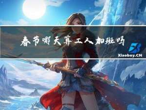 春节哪天算工人加班吗