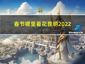 春节哪里看花昆明2022