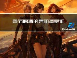 春节喝酒的男朋友是谁
