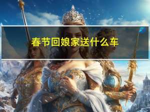 春节回娘家送什么车