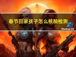 春节回家孩子怎么核酸检测