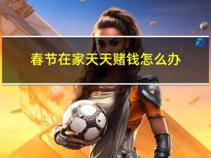 春节在家天天赌钱怎么办
