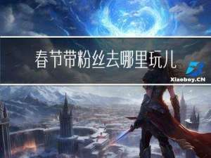 春节带粉丝去哪里玩儿