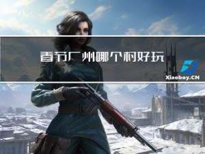 春节广州哪个村好玩