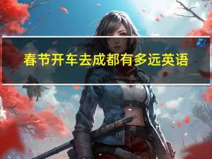 春节开车去成都有多远英语