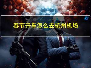 春节开车怎么去杭州机场