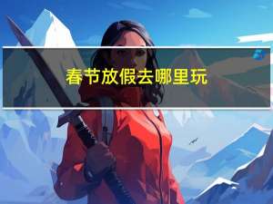 春节放假去哪里玩