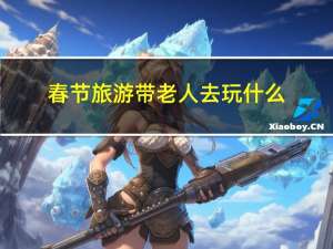 春节旅游带老人去玩什么
