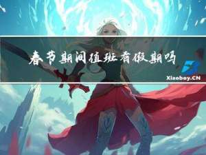 春节期间值班有假期吗