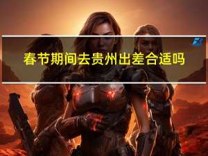 春节期间去贵州出差合适吗