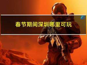 春节期间深圳哪里可玩
