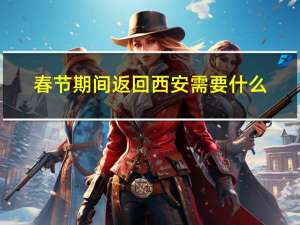 春节期间返回西安需要什么