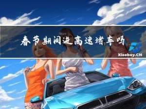 春节期间进高速堵车吗