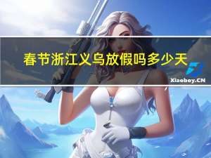 春节浙江义乌放假吗多少天