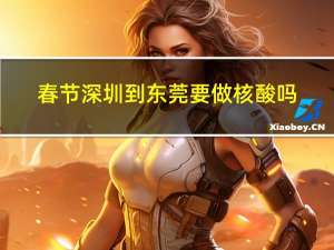 春节深圳到东莞要做核酸吗